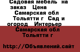 Садовая мебель  на заказ › Цена ­ 6 000 - Самарская обл., Тольятти г. Сад и огород » Интерьер   . Самарская обл.,Тольятти г.